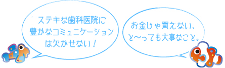ステキな歯科医院に豊かなコミュニケーションは欠かせない！　お金じゃ買えない、と～っても大事なこと。
