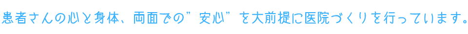 患者さんの心と身体、両面での”安心”を大前提に医院づくりを行っています。