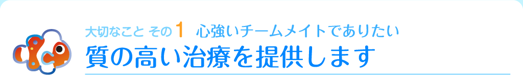 大切なこと その1　心強いチームメイトでありたい　質の高い治療を提供します