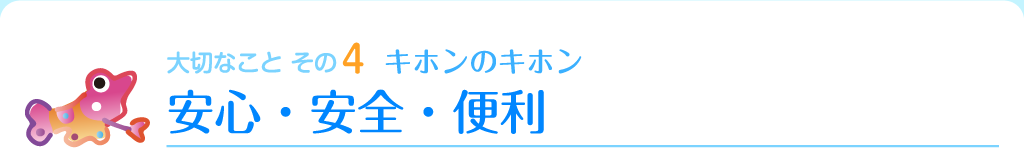 大切なこと その4　キホンのキホン　安心・安全・便利
