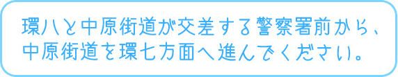環八と中原街道が交差する警察署前から、中原街道を環七方面へ
進んでください。