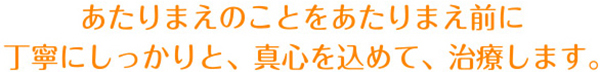 あたりまえのことをあたり前に丁寧にしっかりと、真心込めて、治療します。