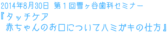 2014年8月30日 第１回雪ヶ谷歯科セミナー『タッチケア　赤ちゃんのお口について　ハミガキの仕方』