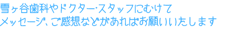 雪ヶ谷歯科やドクター・スタッフにむけてメッセージ、ご感想などがあればお願いいたします