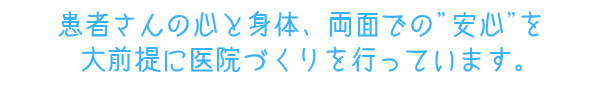 患者さんの心と身体、両面での”安心”を大前提に医院づくりを行っています。